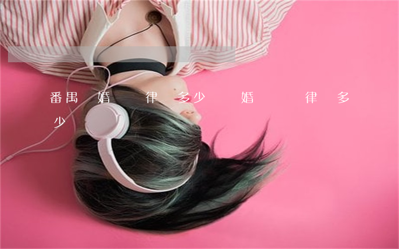 番禺離婚糾紛律師多少錢(離婚訴訟請律師多少錢)