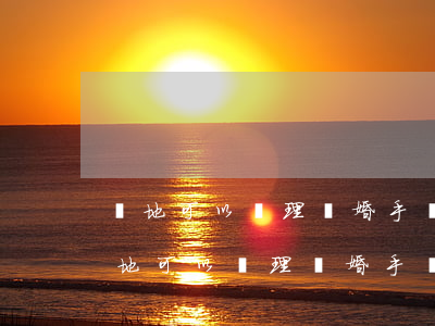 異地可以辦理離婚手續(xù)嗎(夫妻在異地可以辦理離婚手續(xù)嗎)