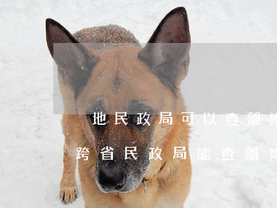 異地民政局可以查離婚協(xié)議書嗎(跨省民政局能查離婚協(xié)議書嗎)