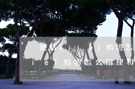 異地結(jié)婚證怎么辦理(異地結(jié)婚證怎么辦理和入戶口)