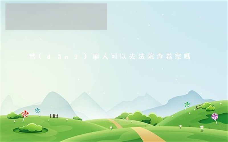 當(dāng)事人可以去法院查卷宗嗎