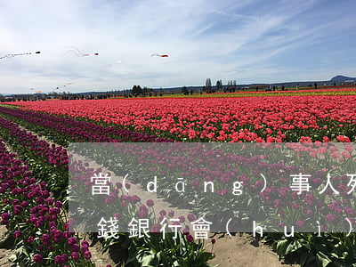 當(dāng)事人死亡欠銀行錢(人死了欠錢銀行會(huì)立案嗎)