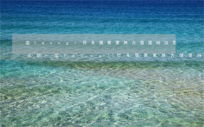 當(dāng)你負債累累無力償還時該怎么辦-當(dāng)你負債累累無力償還時該怎么辦呢