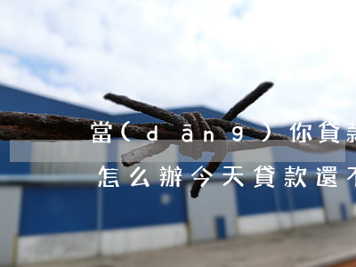 當(dāng)你貸款還不上明天就要還款怎么辦（今天貸款還不起怎么辦）