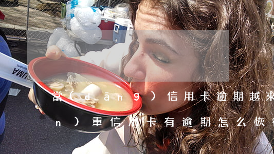 當(dāng)信用卡逾期越來越嚴(yán)重（信用卡有逾期怎么恢復(fù)正常）