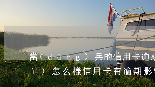 當(dāng)兵的信用卡逾期了會(huì)怎么樣?（信用卡有逾期影響當(dāng)兵嗎）
