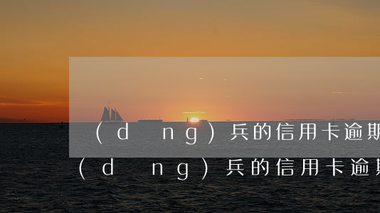 當(dāng)兵的信用卡逾期能房貸嗎(當(dāng)兵的信用卡逾期了會怎么樣?)
