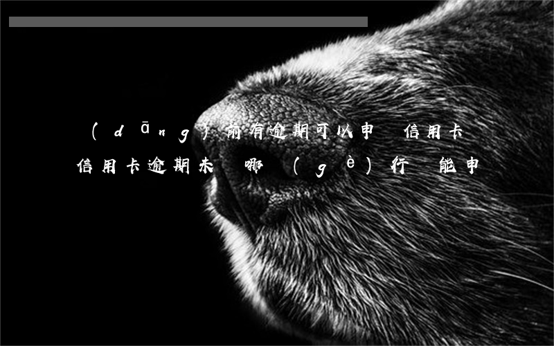 當(dāng)前有逾期可以申請信用卡嗎（信用卡逾期未還哪個(gè)行還能申請）