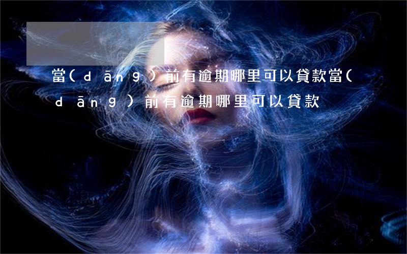 當(dāng)前有逾期哪里可以貸款(當(dāng)前有逾期哪里可以貸款)