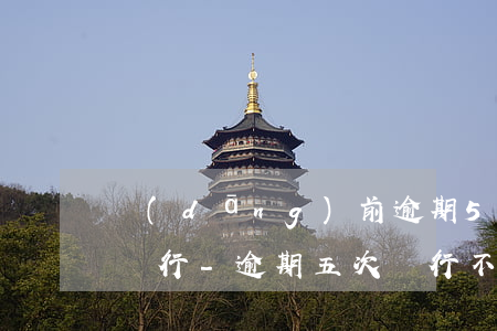 當(dāng)前逾期5000第一做不了銀行-逾期五次銀行不給貸款