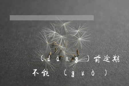 當(dāng)前逾期過(guò)橋(逾期不能過(guò)橋嗎)