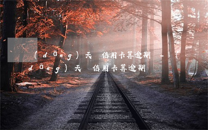 當(dāng)天還信用卡算逾期嗎-當(dāng)天還信用卡算逾期嗎