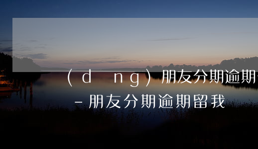 當(dāng)朋友分期逾期一直給我打電話-朋友分期逾期留我電話號(hào)碼