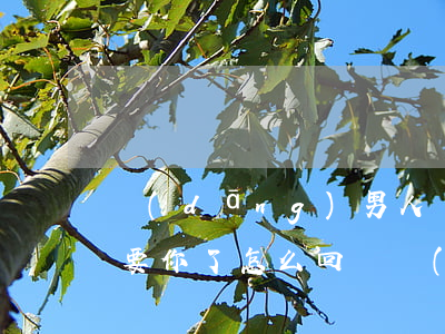 當(dāng)男人離婚說(shuō)不要你了怎么回懟(當(dāng)男人離婚說(shuō)不要你了怎么回懟)