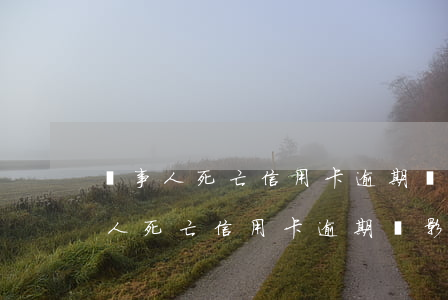 當事人死亡信用卡逾期會影響家人嗎-當事人死亡信用卡逾期會影響家人嗎知乎