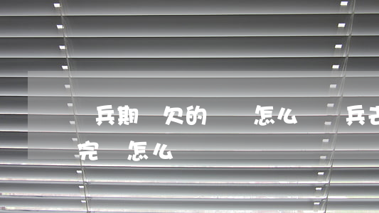 當兵期間欠的網貸怎么辦(當兵去了網貸沒還完該怎么辦)
