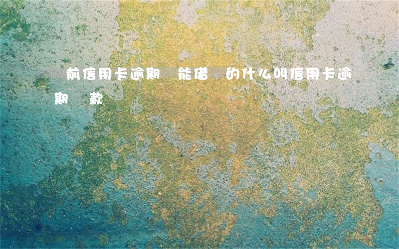 當前信用卡逾期還能借錢的(什么叫信用卡逾期還款)