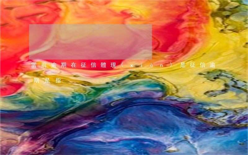 當前逾期在征信體現(xiàn)是(征信逾期是指)