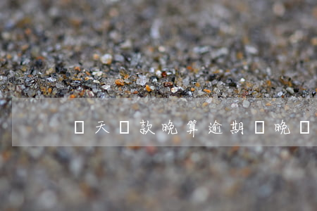 當天還款晚算逾期嗎(晚還款幾天算逾期嗎)