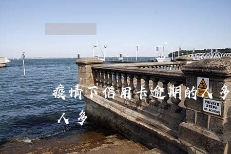 疫情下信用卡逾期的人多嗎(疫情影響逾期的人多嗎)