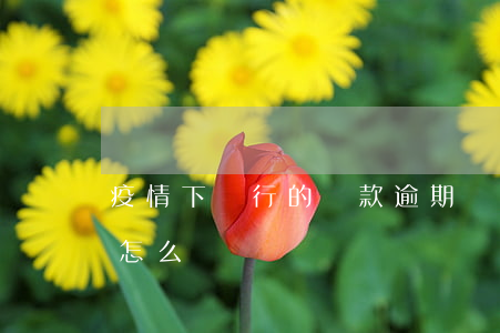 疫情下銀行的貸款逾期嗎(疫情影響貸款逾期怎么辦)