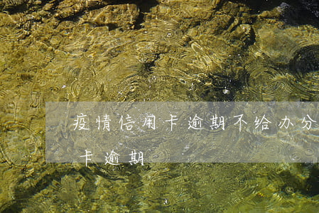 疫情信用卡逾期不给办分期(疫情被隔离信用卡逾期)