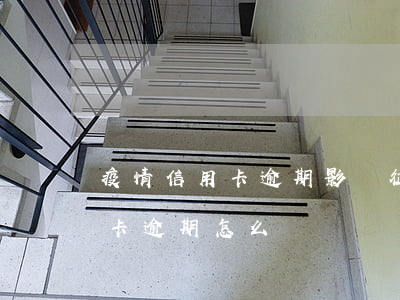 疫情信用卡逾期影響征信嗎(因疫情影響信用卡逾期怎么辦)