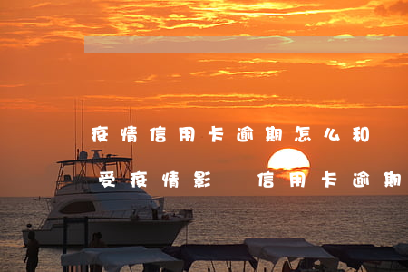 疫情信用卡逾期怎么和銀行協(xié)商(受疫情影響信用卡逾期怎么辦)