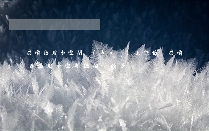 疫情信用卡逾期會(huì)上征信嗎(疫情后信用卡逾期被起訴的多嗎)