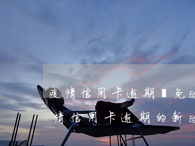 疫情信用卡逾期減免政策(國(guó)家疫情信用卡逾期的新政策)