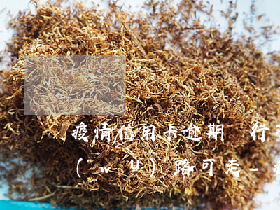 疫情信用卡逾期銀行不給協(xié)商，無(wú)路可走-疫情期信用卡逾期協(xié)商無(wú)果