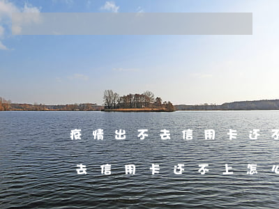 疫情出不去信用卡还不上怎么办-疫情出不去信用卡还不上怎么办呢