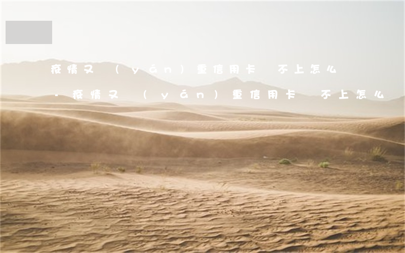 疫情又嚴(yán)重信用卡還不上怎么辦-疫情又嚴(yán)重信用卡還不上怎么辦呢