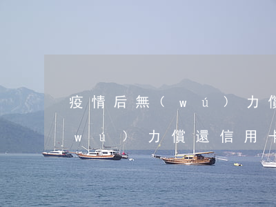 疫情后無(wú)力償還信用卡(疫情后無(wú)力償還信用卡怎么辦)