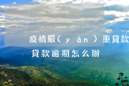 疫情嚴(yán)重貸款逾期咋辦(疫情影響貸款逾期怎么辦)