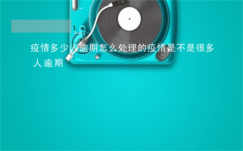 疫情多少人逾期怎么处理的(疫情是不是很多人逾期)