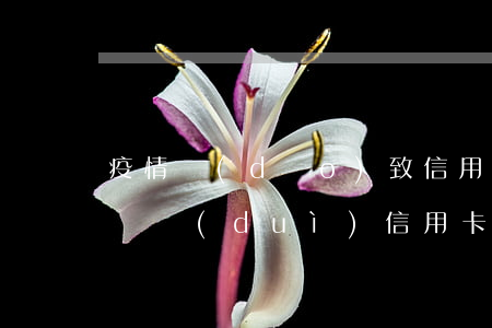 疫情導(dǎo)致信用卡逾期倍增(疫情期間對(duì)信用卡逾期的政策)