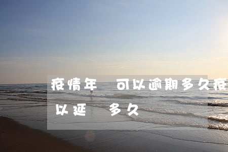 疫情年檢可以逾期多久(疫情期間年檢到期可以延遲多久)