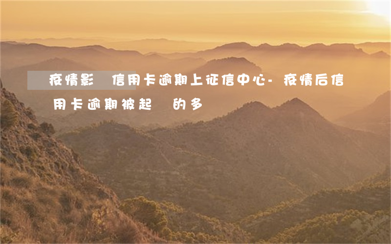 疫情影響信用卡逾期上征信中心-疫情后信用卡逾期被起訴的多嗎