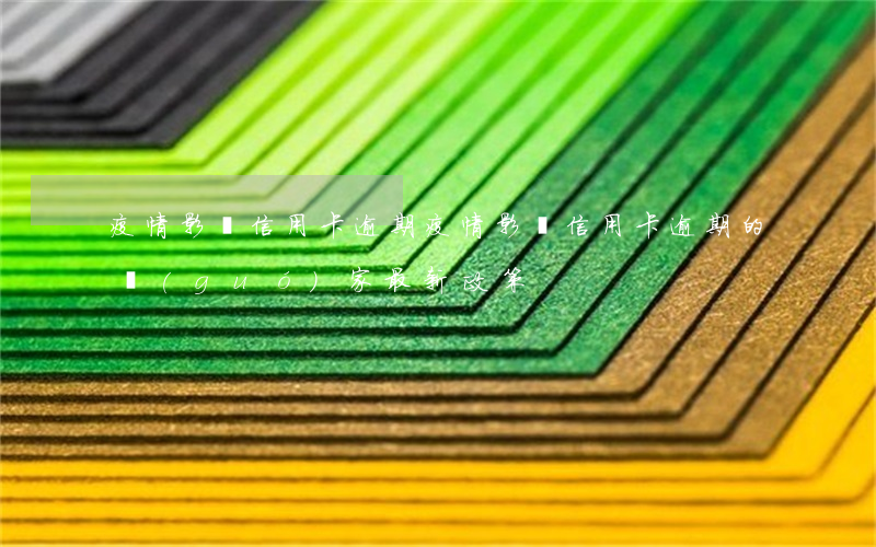 疫情影響信用卡逾期(疫情影響信用卡逾期的國(guó)家最新政策)