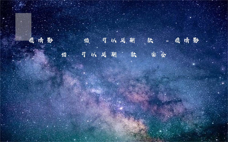 疫情影響螞蟻借唄可以延期還款嗎-疫情影響螞蟻借唄可以延期還款嗎安全嗎