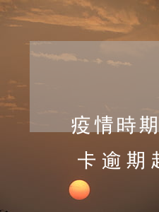 疫情時期信用卡逾期幾個億(今年疫情期信用卡逾期起訴)