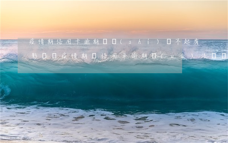 疫情期信用卡逾期,確實(shí)還不起,有影響嗎，疫情期間信用卡逾期無(wú)法償還，會(huì)產(chǎn)生哪些影響？
