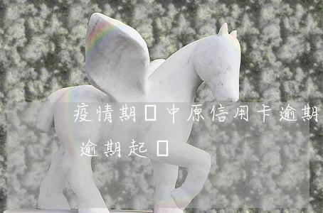 疫情期間中原信用卡逾期(今年疫情期信用卡逾期起訴)