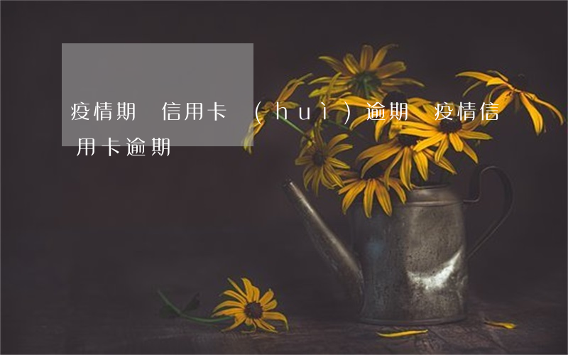 疫情期間信用卡會(huì)逾期嗎(疫情 信用卡逾期)