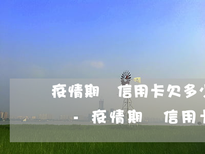 疫情期間信用卡欠多少錢會(huì)被起訴-疫情期間信用卡欠多少錢會(huì)被起訴呢