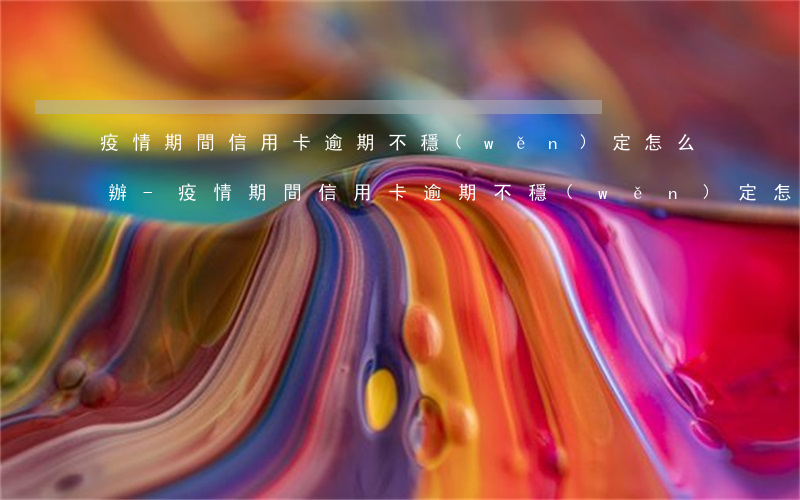 疫情期間信用卡逾期不穩(wěn)定怎么辦-疫情期間信用卡逾期不穩(wěn)定怎么辦理