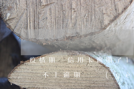 疫情期間信用卡逾期了10天(疫情后信用卡還不上逾期幾個(gè)月了怎么處理)