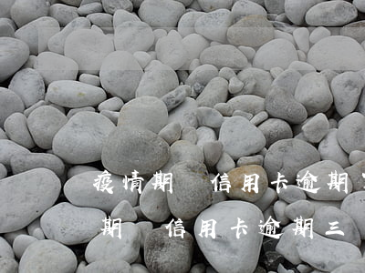 疫情期間信用卡逾期了幾天(2020年疫情期間信用卡逾期三個月)