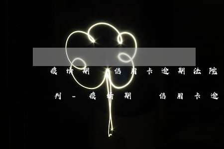 疫情期間信用卡逾期法院會(huì)怎么判-疫情期間信用卡逾期法院會(huì)怎么判決